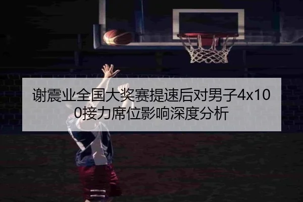 谢震业全国大奖赛提速后对男子4x100接力席位影响深度分析